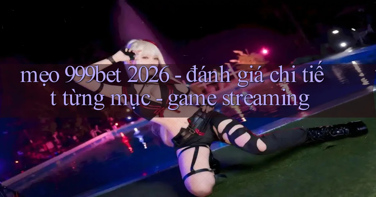 mẹo 999bet 2026   đánh giá chi tiết từng mục   game streaming