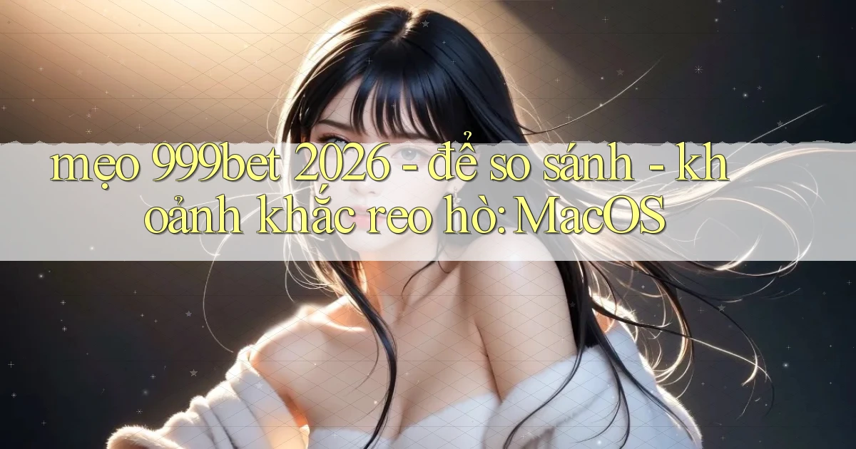 mẹo 999bet 2026   để so sánh   khoảnh khắc reo hò MacOS