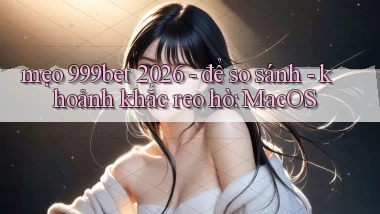 mẹo 999bet 2026   để so sánh   khoảnh khắc reo hò MacOS