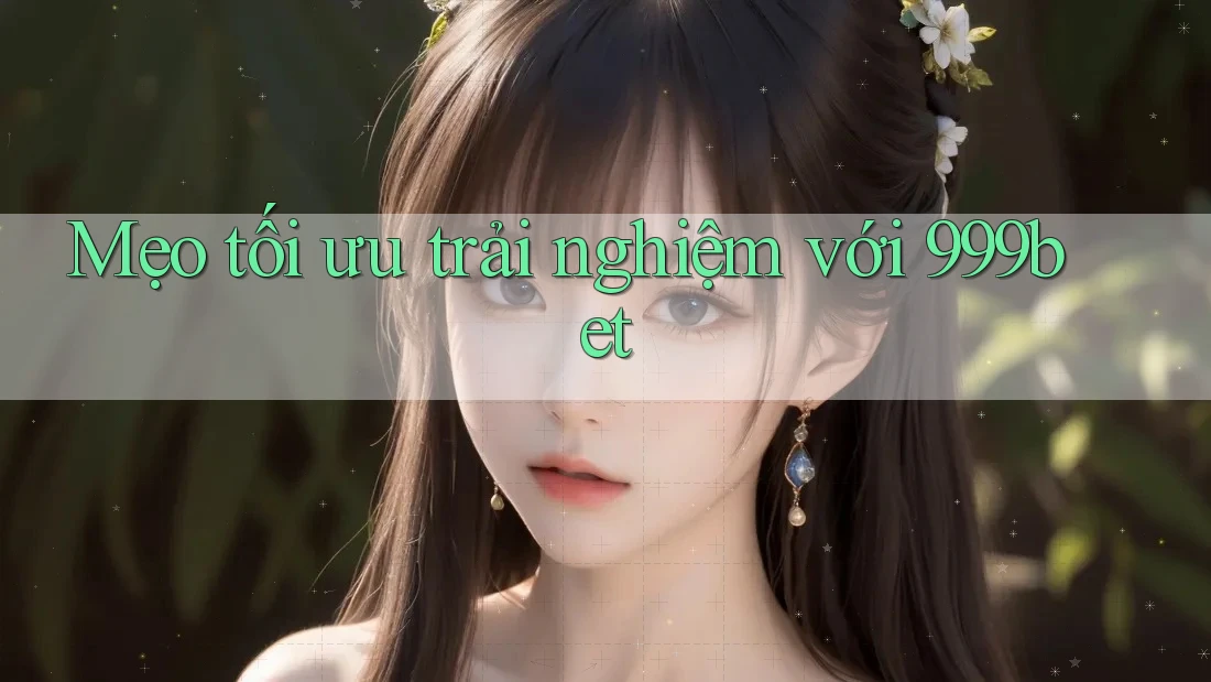 Mẹo tối ưu trải nghiệm với 999bet