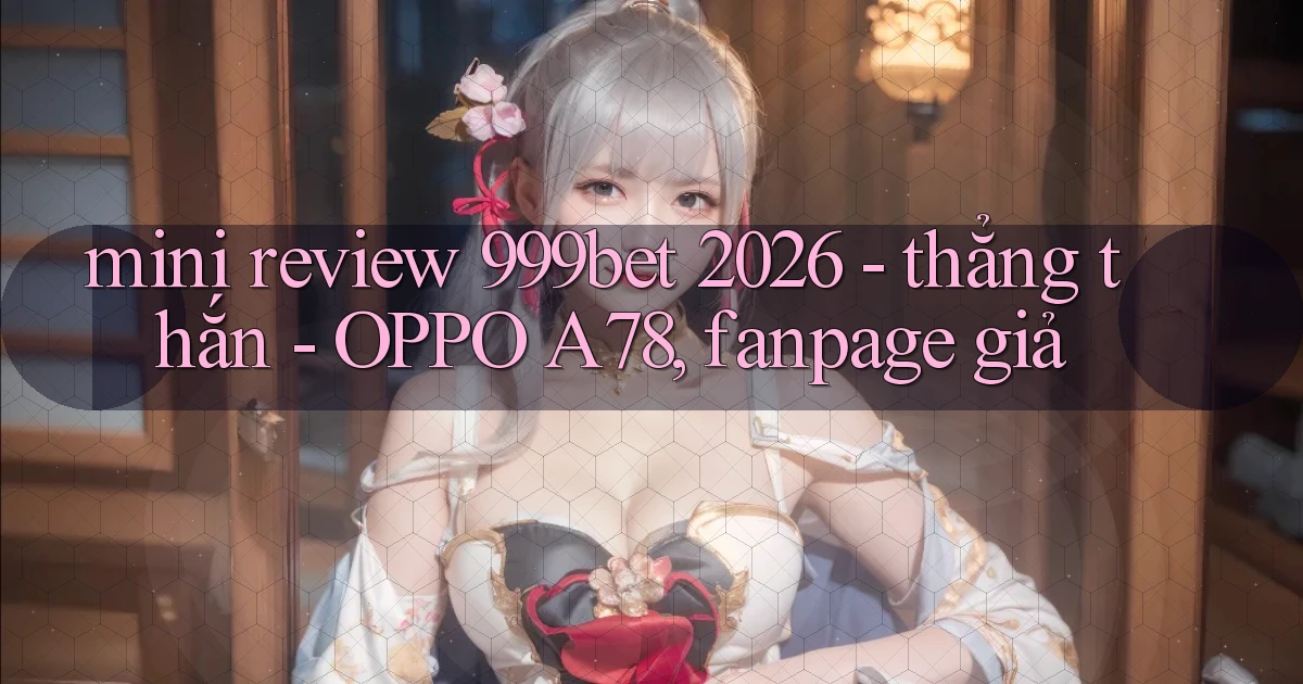 mini review 999bet 2026   thẳng thắn   OPPO A78, fanpage giả
