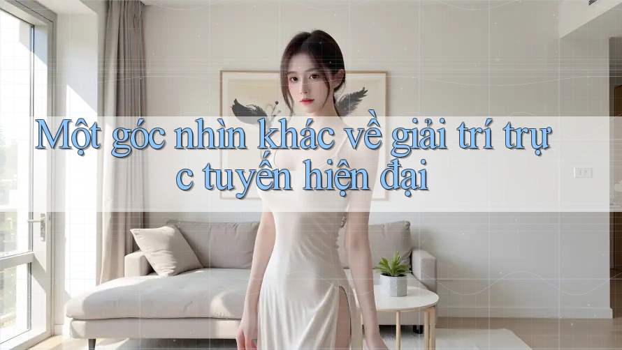 Một góc nhìn khác về giải trí trực tuyến hiện đại