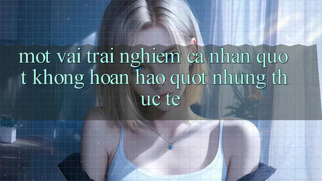 Một vài trải nghiệm cá nhân " không hoàn hảo" nhưng thực tế