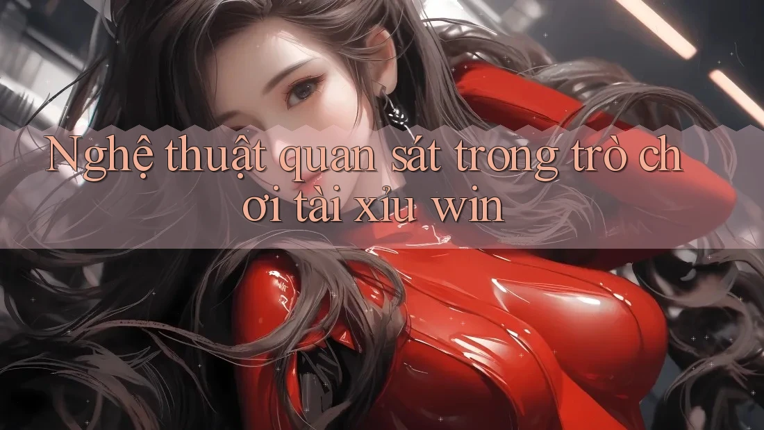 Nghệ thuật quan sát trong trò chơi tài xỉu win