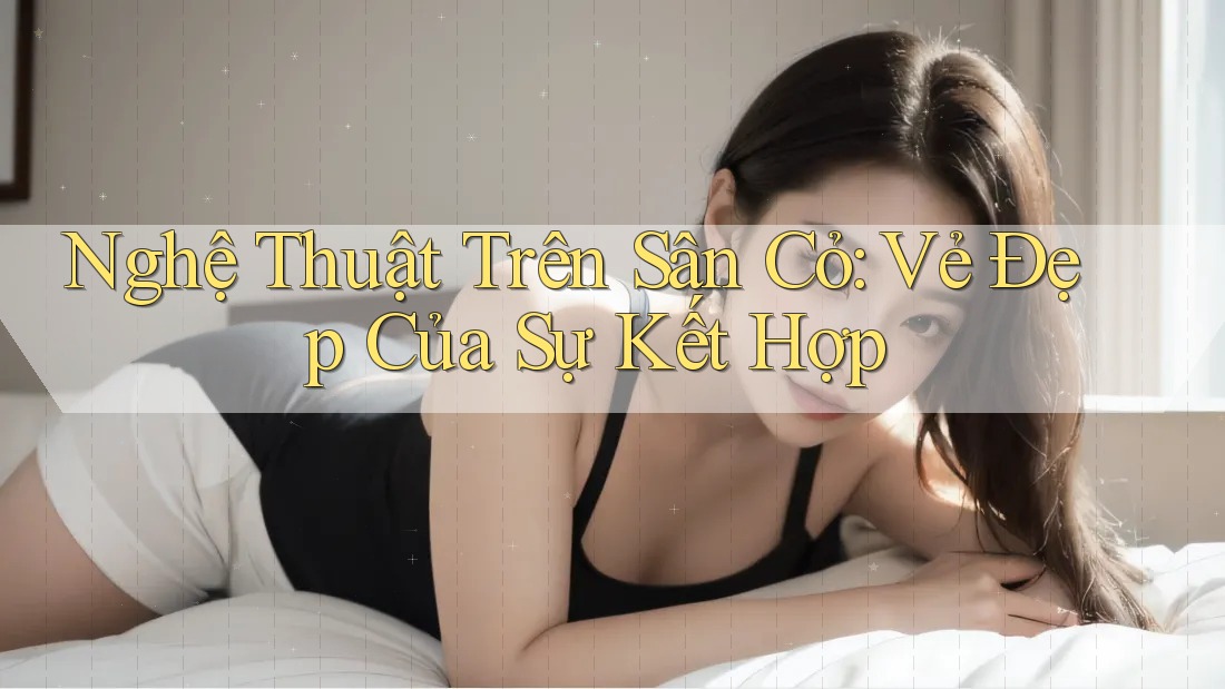 Nghệ Thuật Trên Sân Cỏ: Vẻ Đẹp Của Sự Kết Hợp