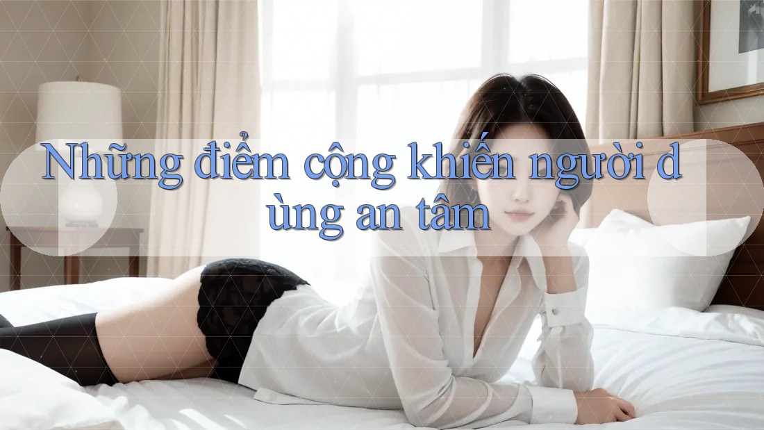 Những điểm cộng khiến người dùng an tâm