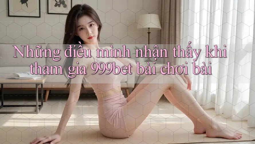 Những điều mình nhận thấy khi tham gia 999bet bài chơi bài