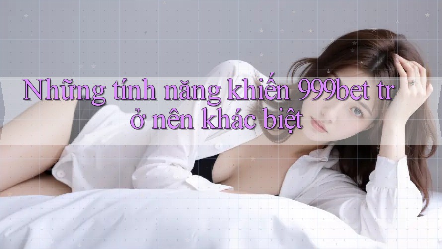 Những tính năng khiến 999bet trở nên khác biệt