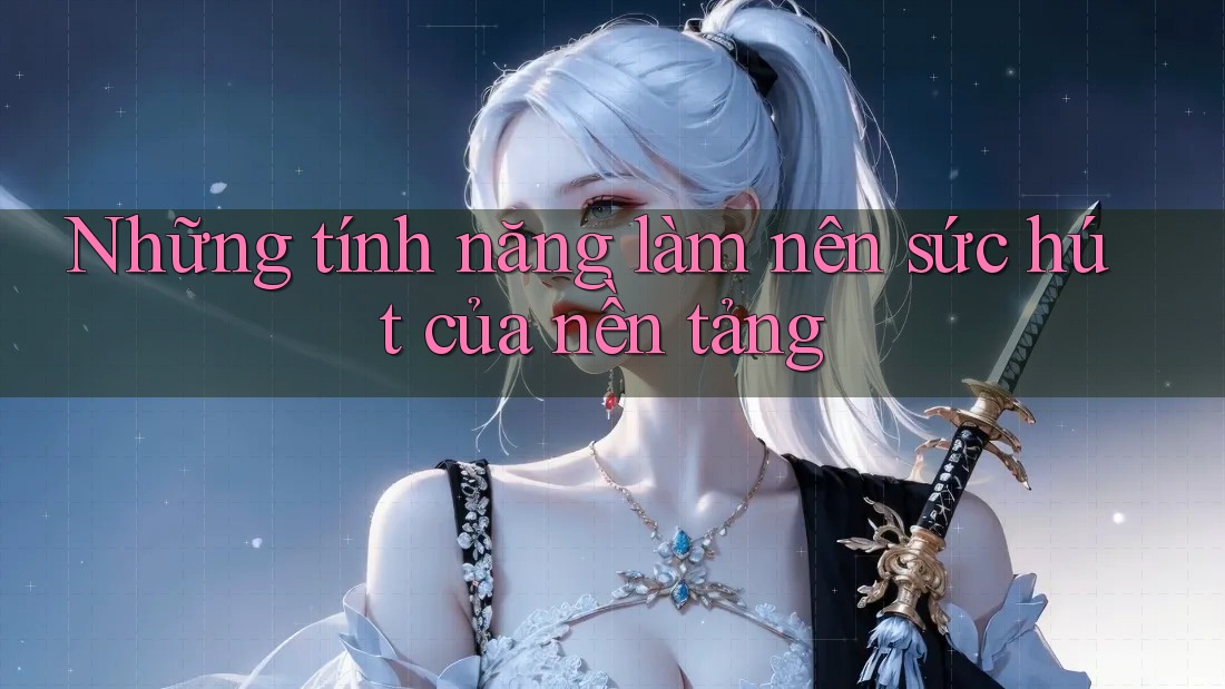 Những tính năng làm nên sức hút của nền tảng