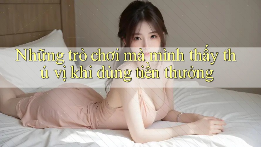 Những trò chơi mà mình thấy thú vị khi dùng tiền thưởng