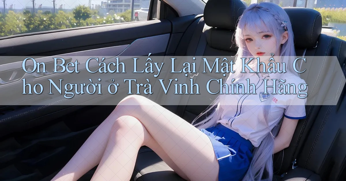 on bet cách lấy lại mật khẩu cho người ở Trà Vinh chính hãng
