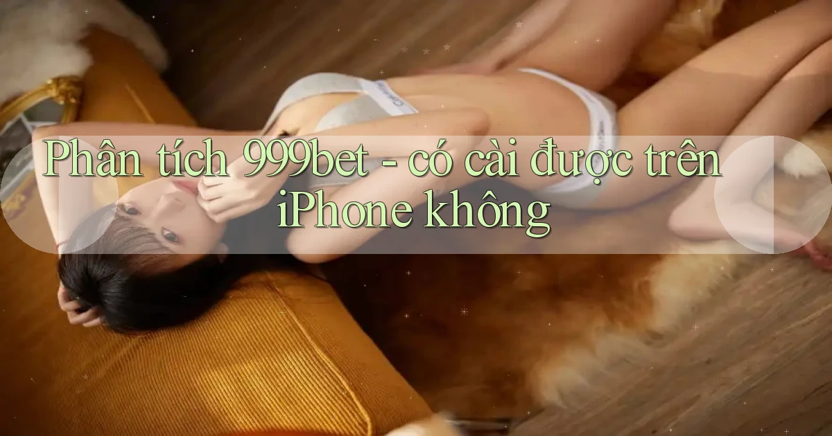 Phân tích 999bet   có cài được trên iPhone không