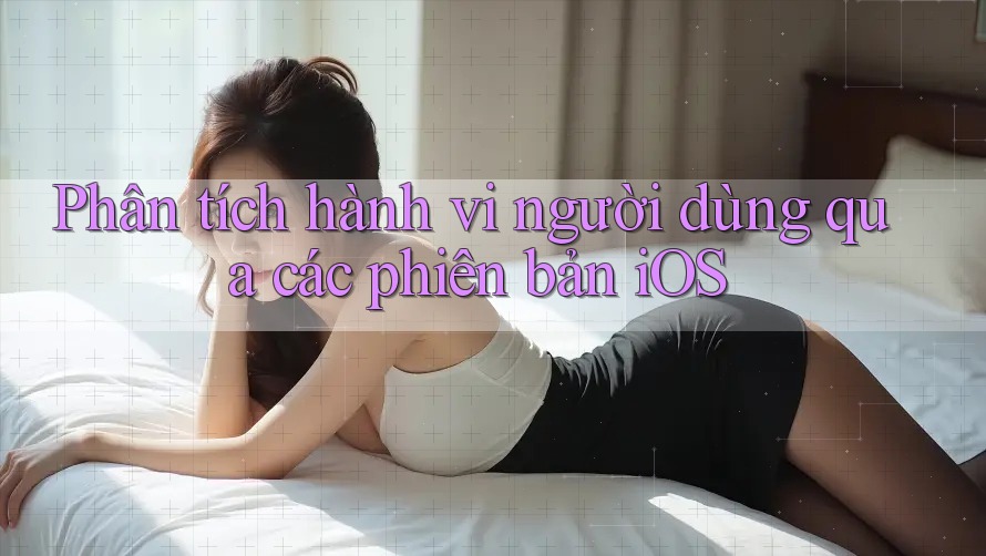 Phân tích hành vi người dùng qua các phiên bản iOS