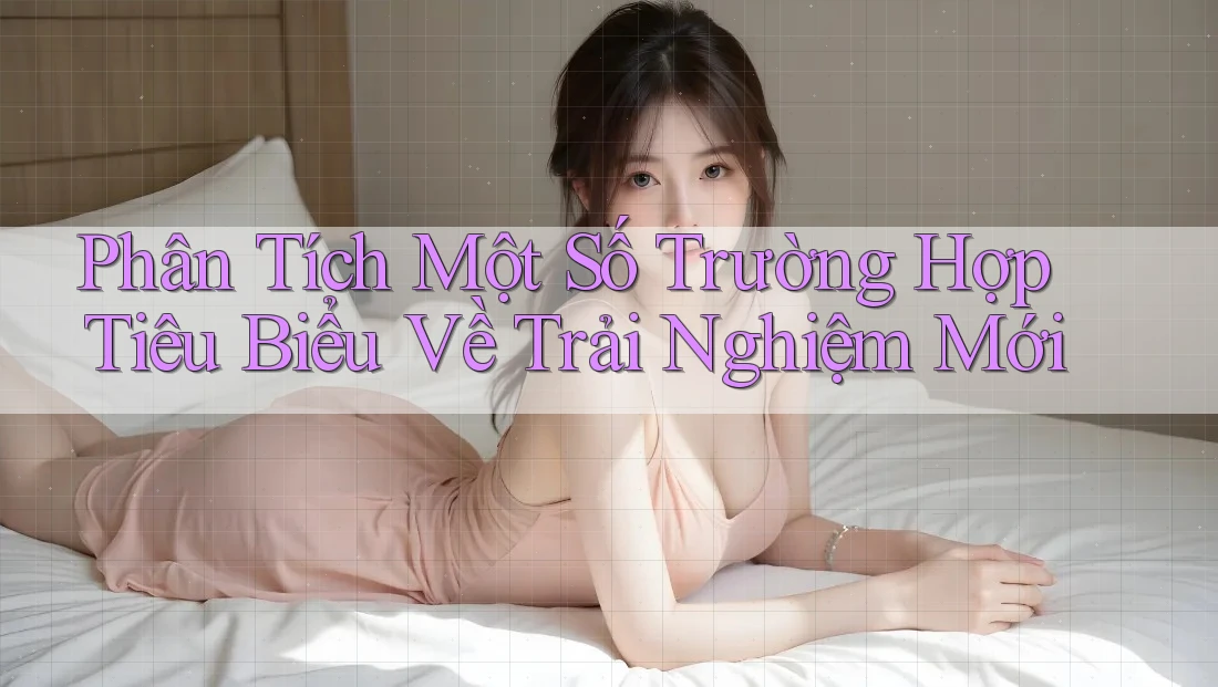 Phân Tích Một Số Trường Hợp Tiêu Biểu Về Trải Nghiệm Mới
