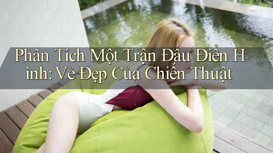 Phân Tích Một Trận Đấu Điển Hình: Vẻ Đẹp Của Chiến Thuật