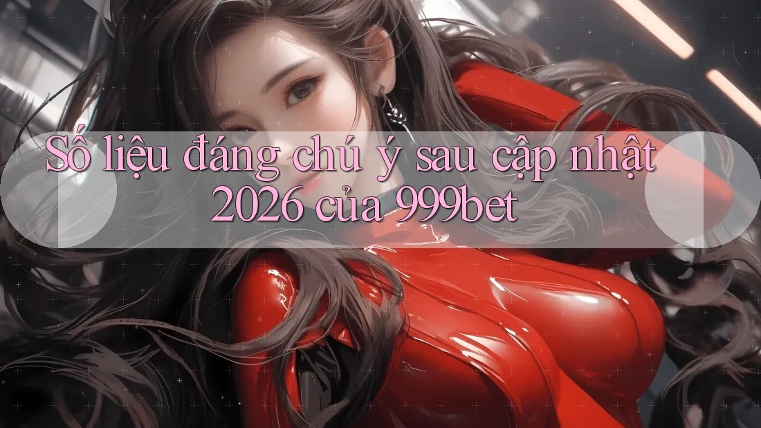 Số liệu đáng chú ý sau cập nhật 2026 của 999bet