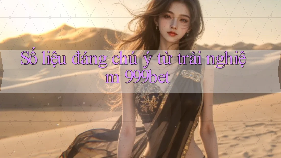 Số liệu đáng chú ý từ trải nghiệm 999bet