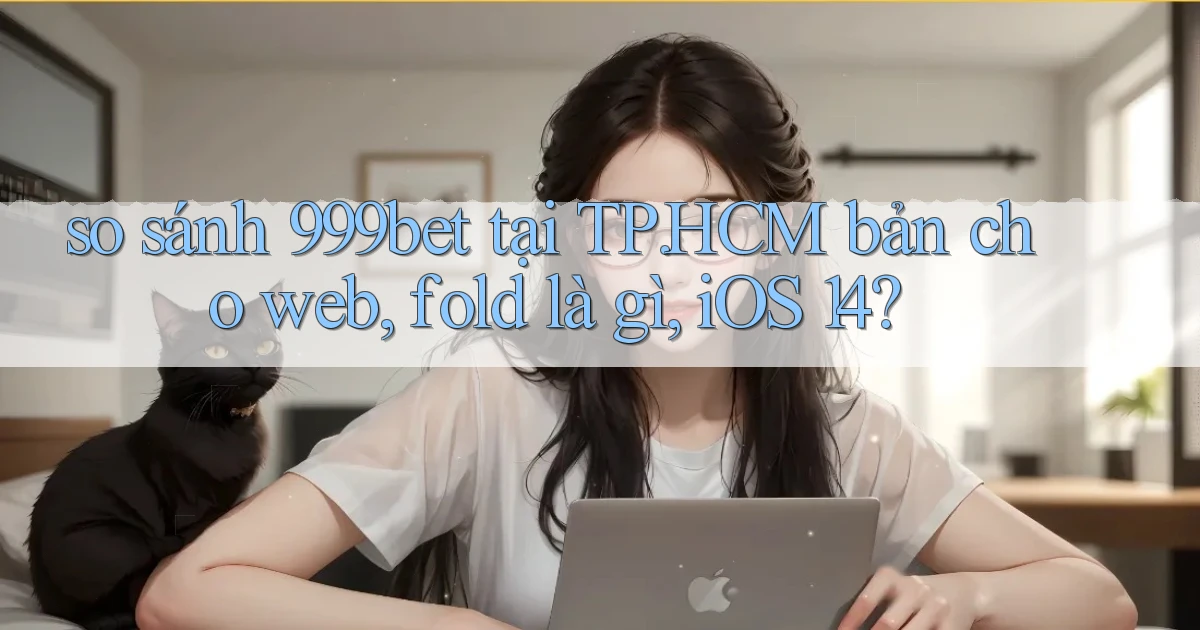 so sánh 999bet tại TP.HCM bản cho web, fold là gì, iOS 14