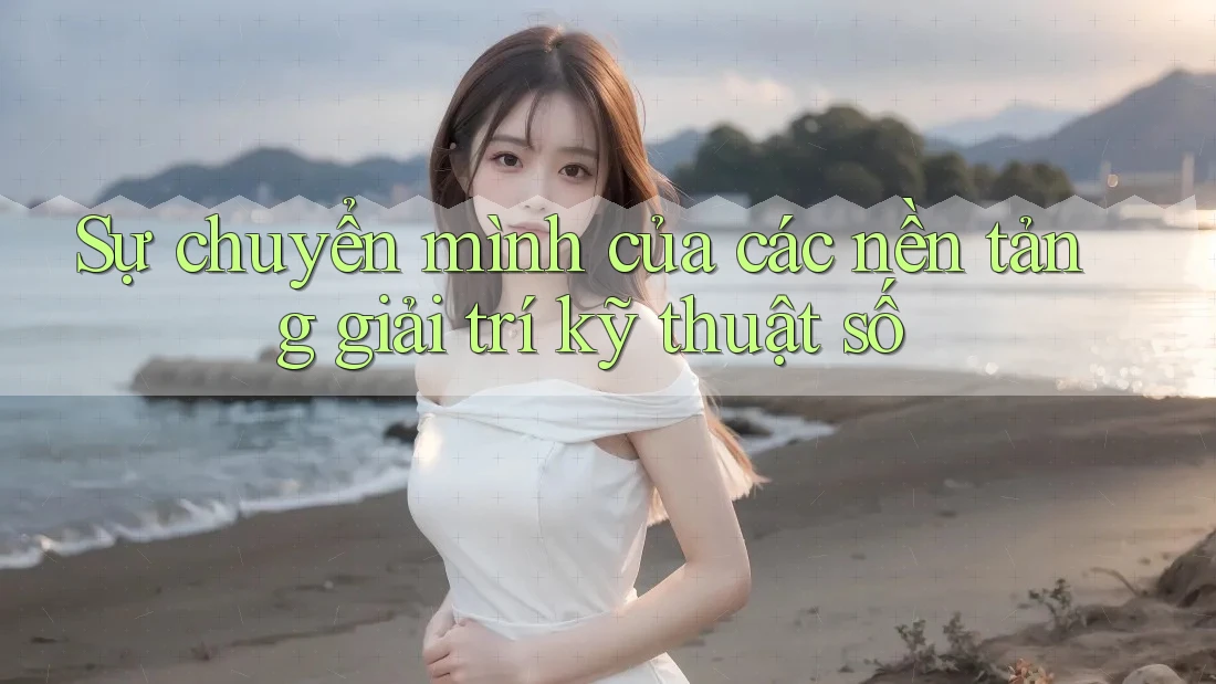 Sự chuyển mình của các nền tảng giải trí kỹ thuật số