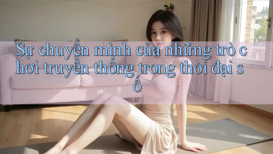 Sự chuyển mình của những trò chơi truyền thống trong thời đại số