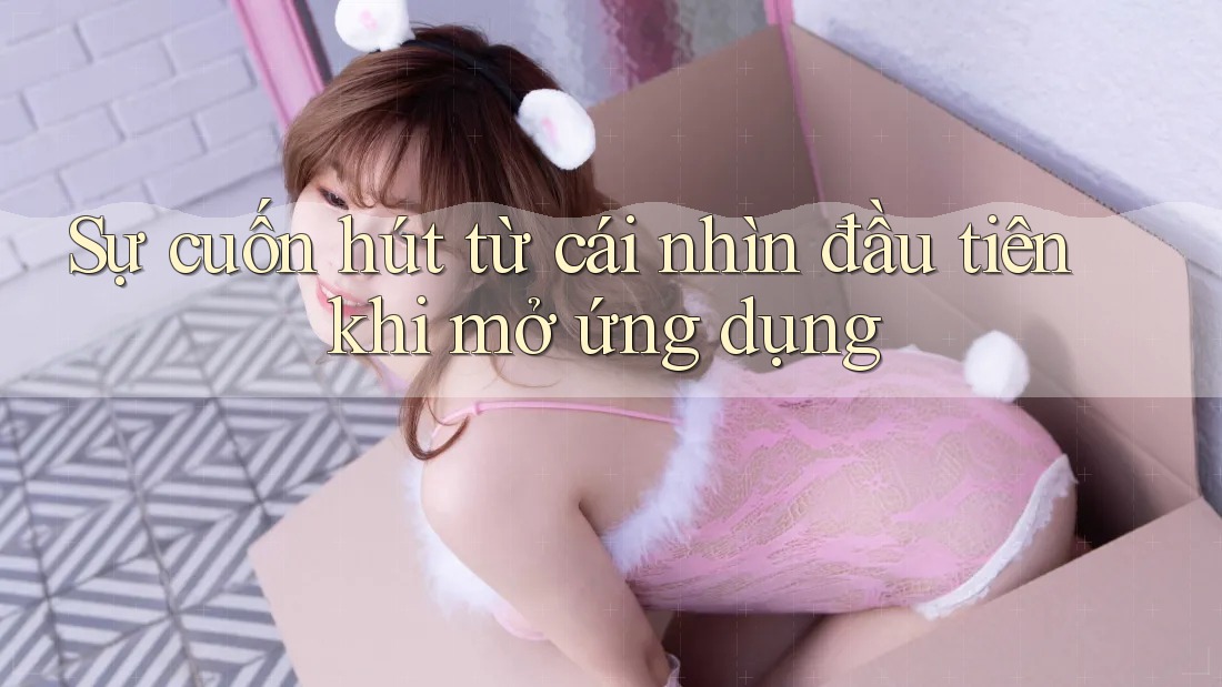 Sự cuốn hút từ cái nhìn đầu tiên khi mở ứng dụng