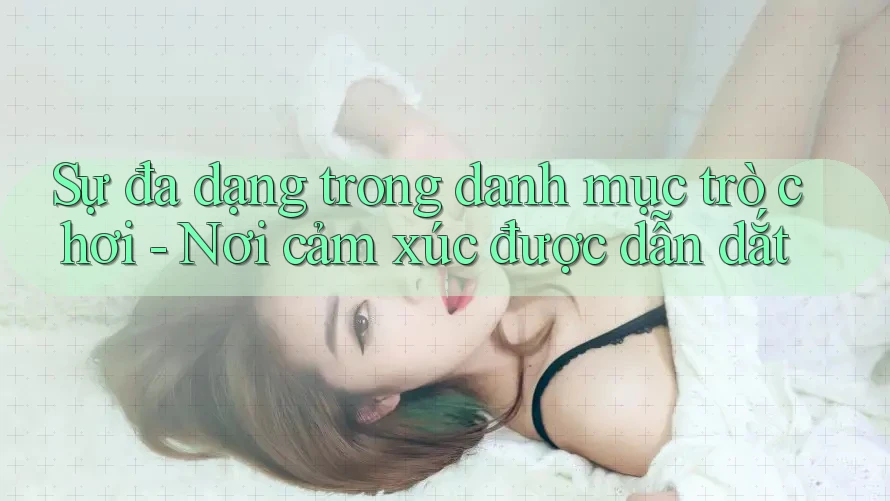 Sự đa dạng trong danh mục trò chơi - Nơi cảm xúc được dẫn dắt