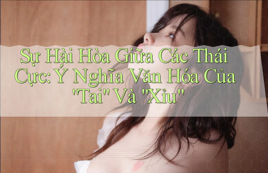 Sự Hài Hòa Giữa Các Thái Cực: Ý Nghĩa Văn Hóa Của “Tai” Và “Xỉu”