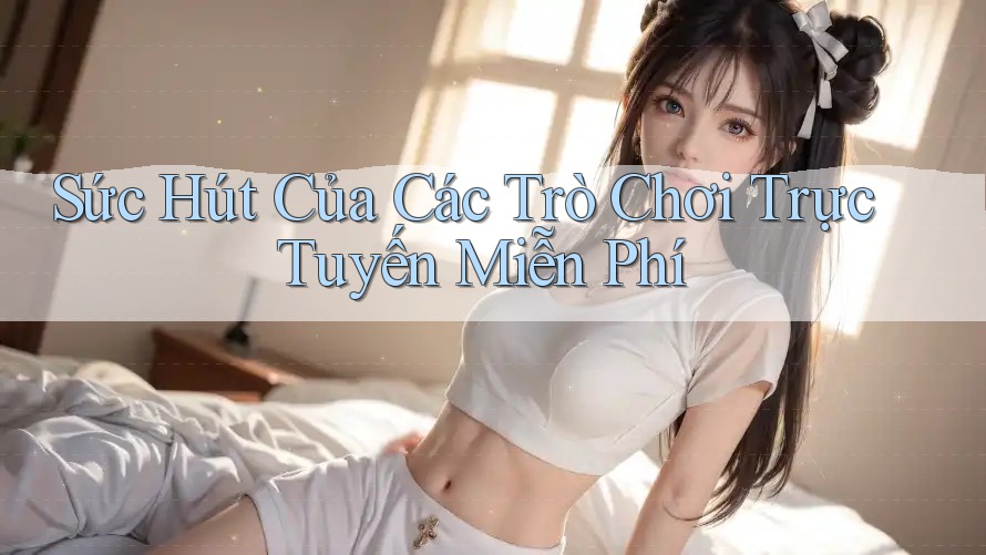 Sức Hút Của Các Trò Chơi Trực Tuyến Miễn Phí