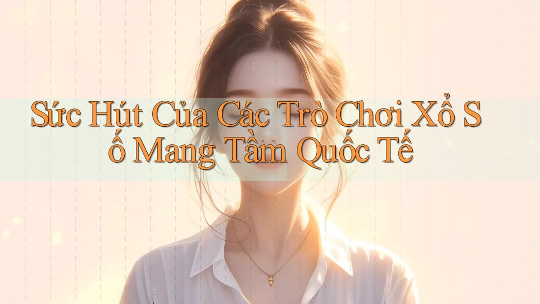 Sức Hút Của Các Trò Chơi Xổ Số Mang Tầm Quốc Tế