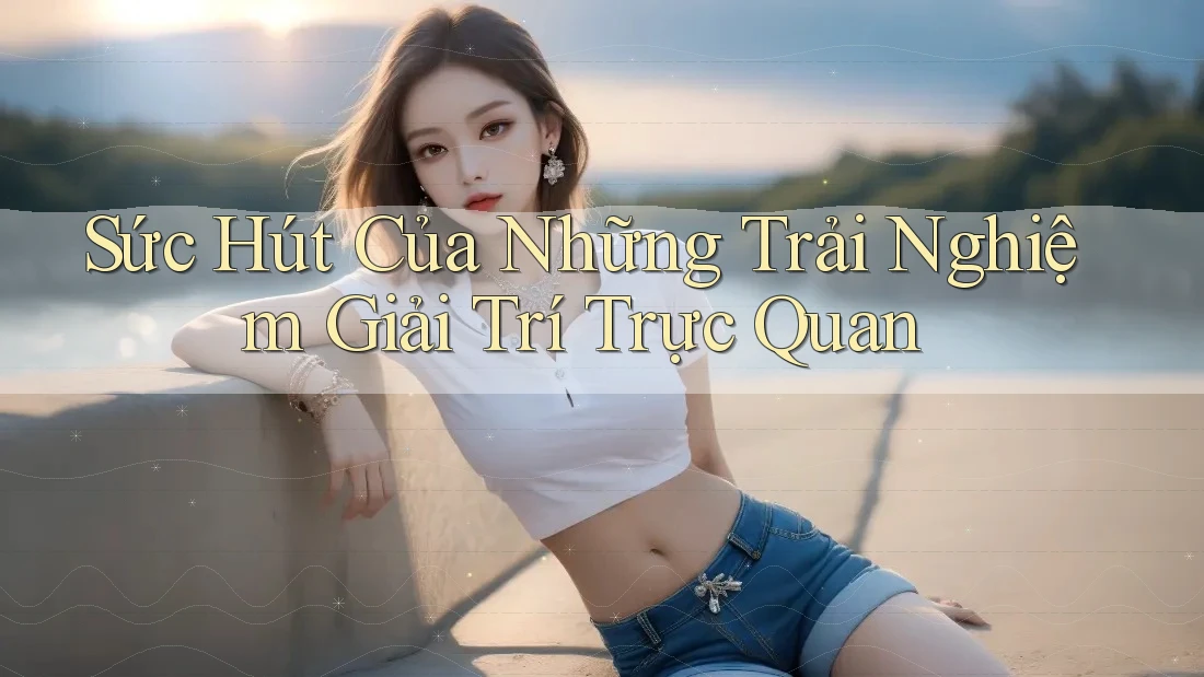 Sức Hút Của Những Trải Nghiệm Giải Trí Trực Quan