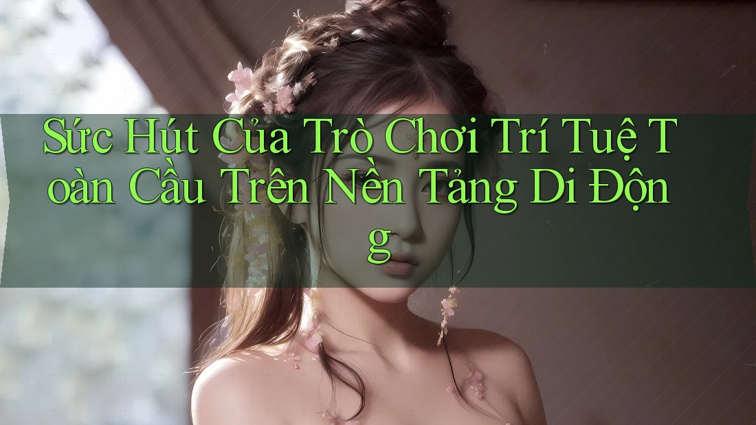 Sức Hút Của Trò Chơi Trí Tuệ Toàn Cầu Trên Nền Tảng Di Động