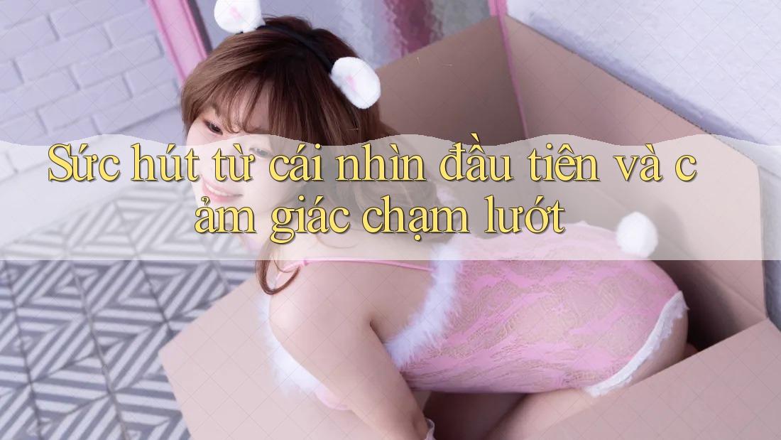 Sức hút từ cái nhìn đầu tiên và cảm giác chạm lướt