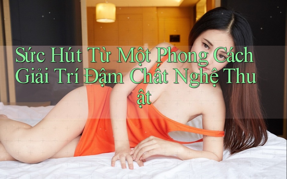Sức Hút Từ Một Phong Cách Giải Trí Đậm Chất Nghệ Thuật