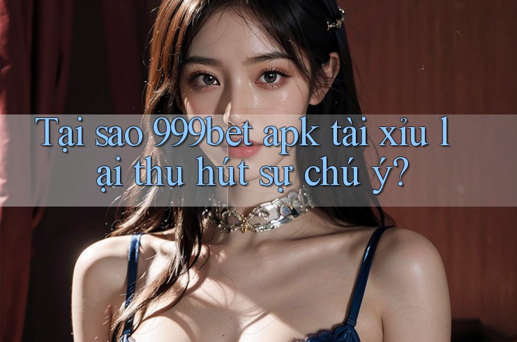 Tại sao 999bet apk tài xỉu lại thu hút sự chú ý?