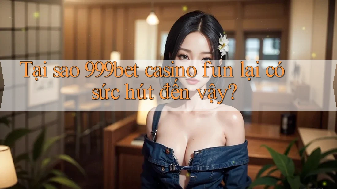 Tại sao 999bet casino fun lại có sức hút đến vậy?