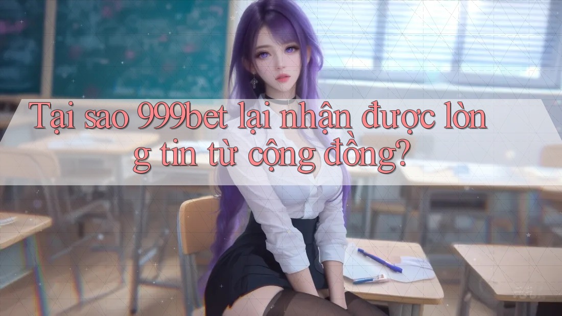 Tại sao 999bet lại nhận được lòng tin từ cộng đồng?