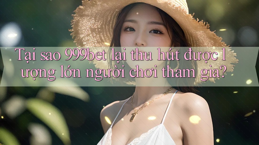 Tại sao 999bet lại thu hút được lượng lớn người chơi tham gia?
