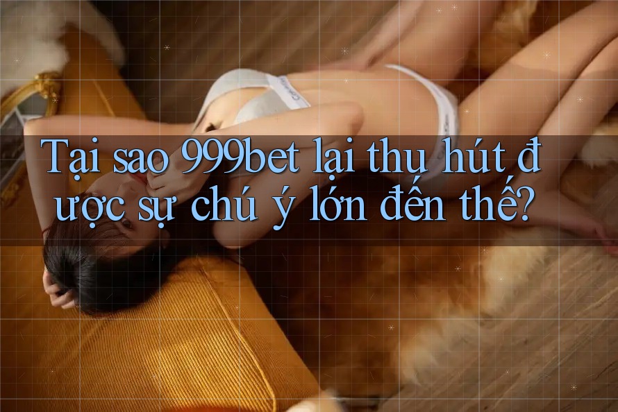 Tại sao 999bet lại thu hút được sự chú ý lớn đến thế?