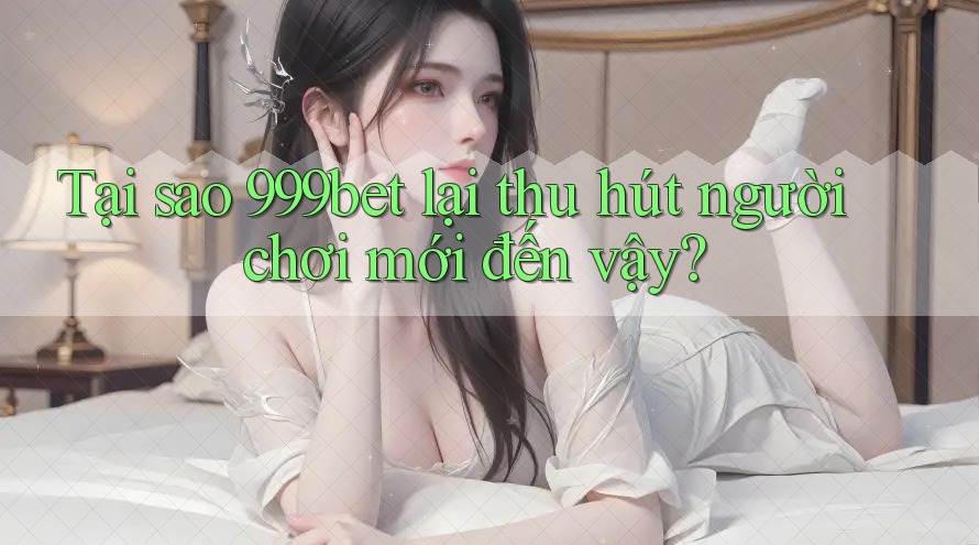 Tại sao 999bet lại thu hút người chơi mới đến vậy?