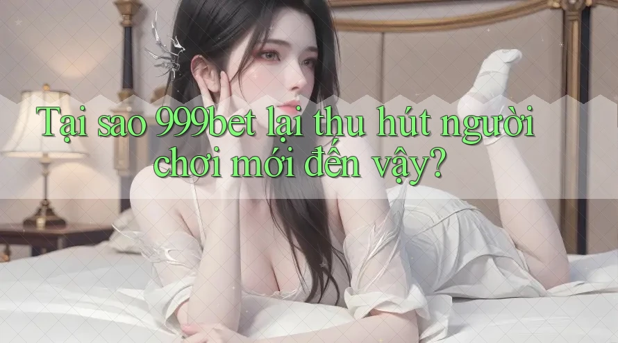 Tại sao 999bet lại thu hút người chơi mới đến vậy?