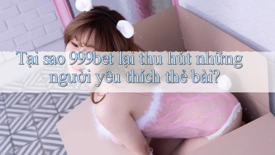 Tại sao 999bet lại thu hút những người yêu thích thẻ bài?
