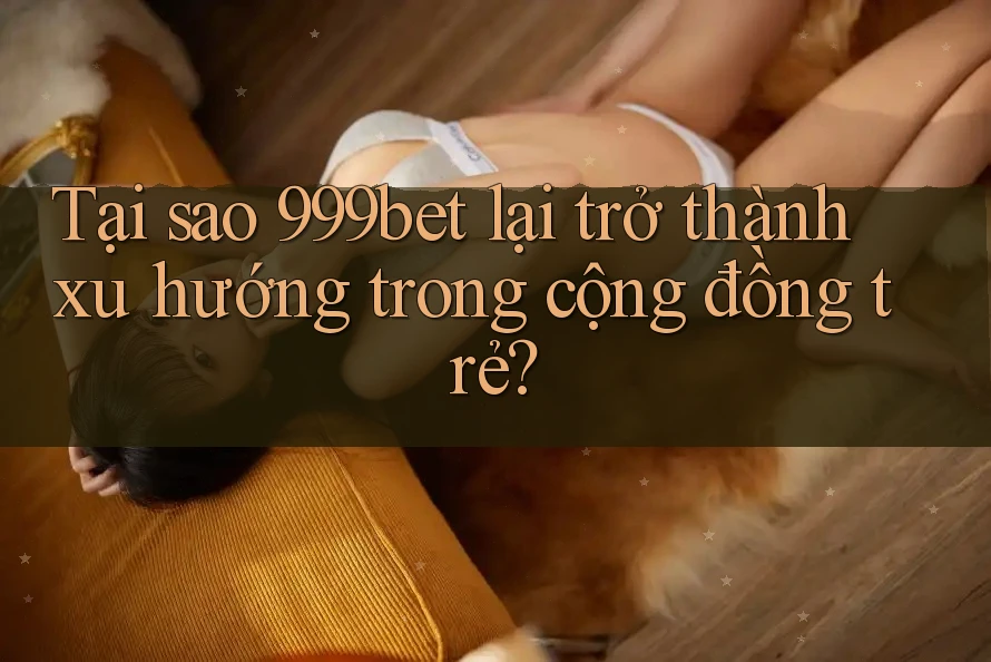 Tại sao 999bet lại trở thành xu hướng trong cộng đồng trẻ?