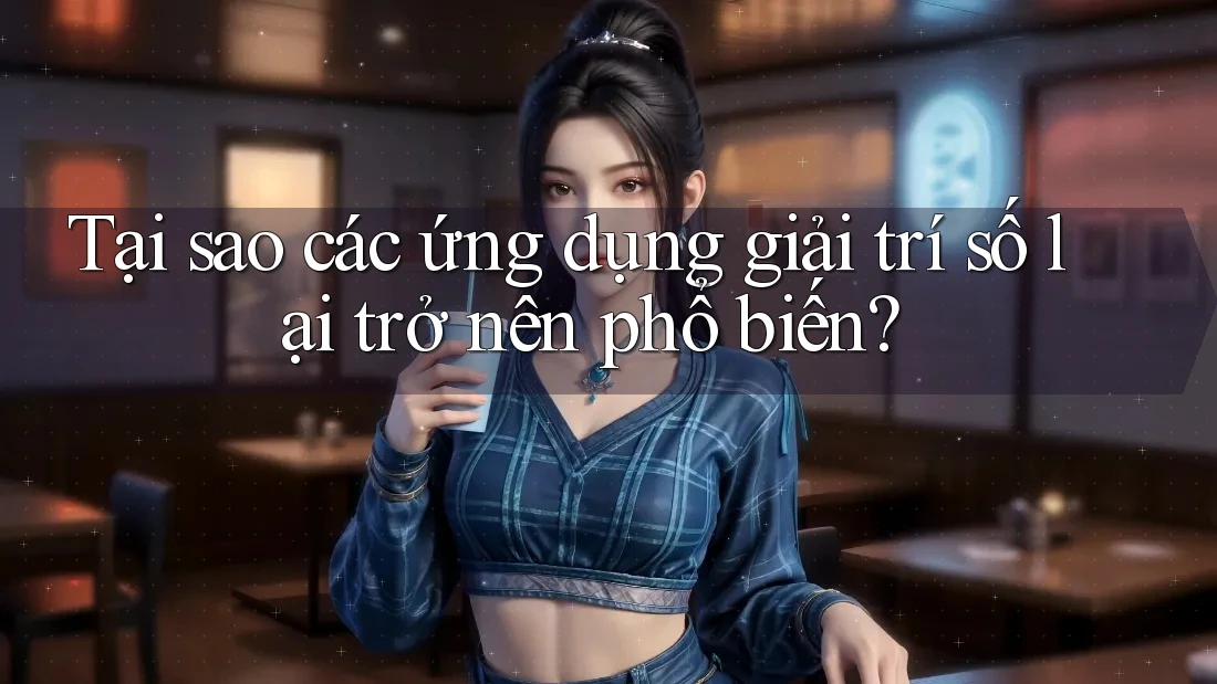 Tại sao các ứng dụng giải trí số lại trở nên phổ biến?