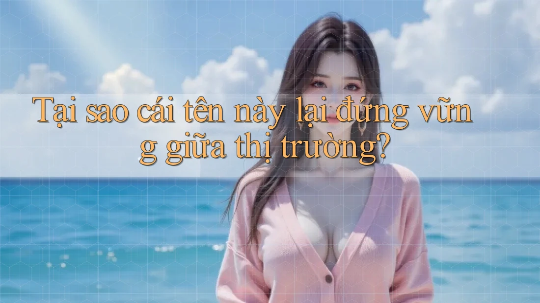 Tại sao cái tên này lại đứng vững giữa thị trường?