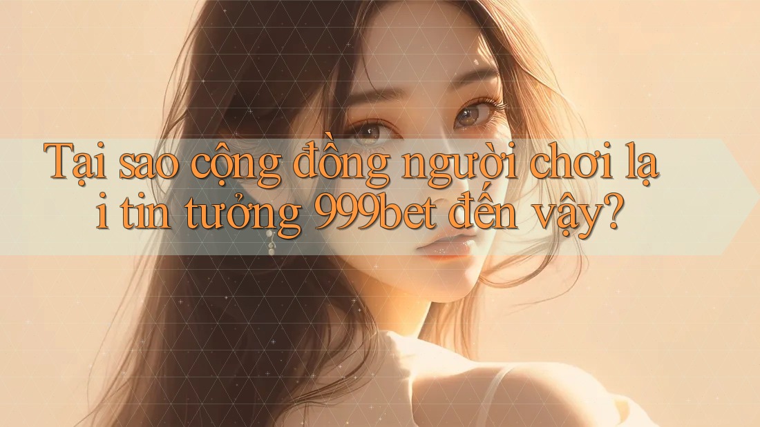 Tại sao cộng đồng người chơi lại tin tưởng 999bet đến vậy?