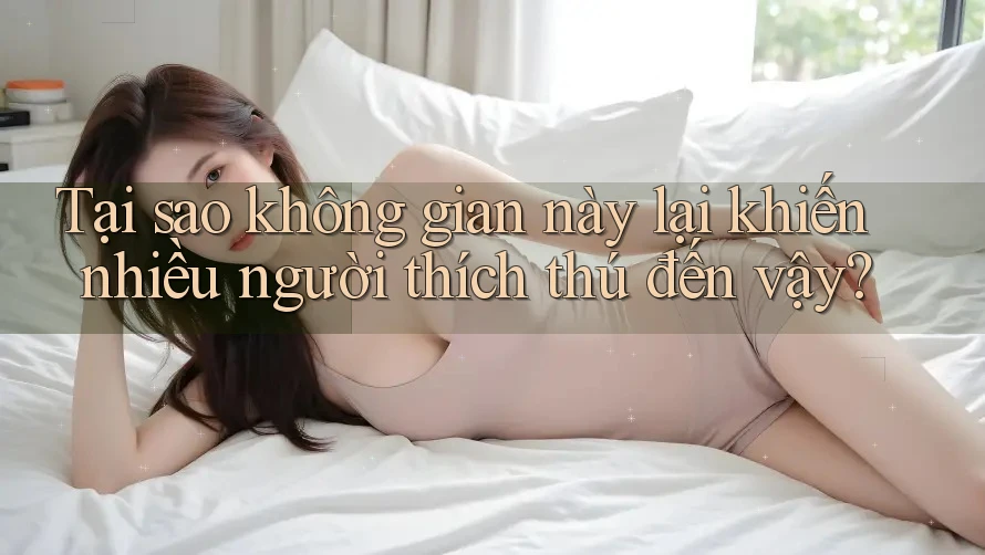 Tại sao không gian này lại khiến nhiều người thích thú đến vậy?