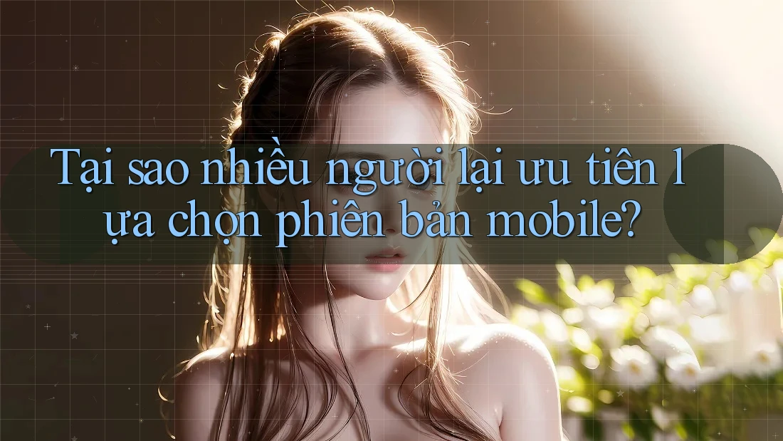 Tại sao nhiều người lại ưu tiên lựa chọn phiên bản mobile?