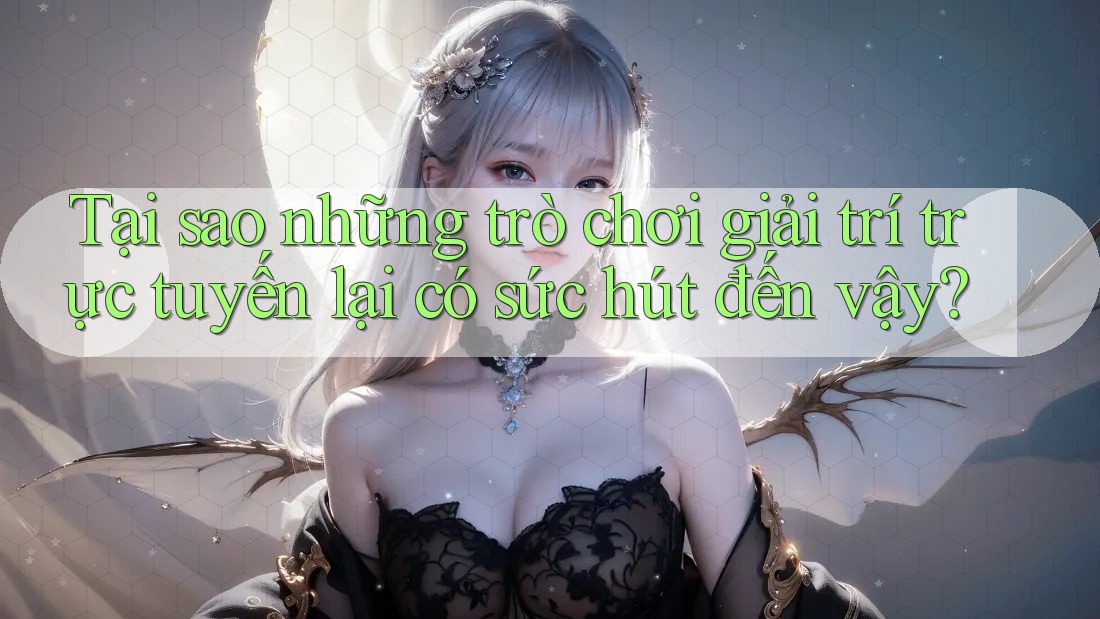 Tại sao những trò chơi giải trí trực tuyến lại có sức hút đến vậy?
