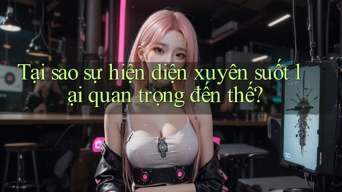 Tại sao sự hiện diện xuyên suốt lại quan trọng đến thế?