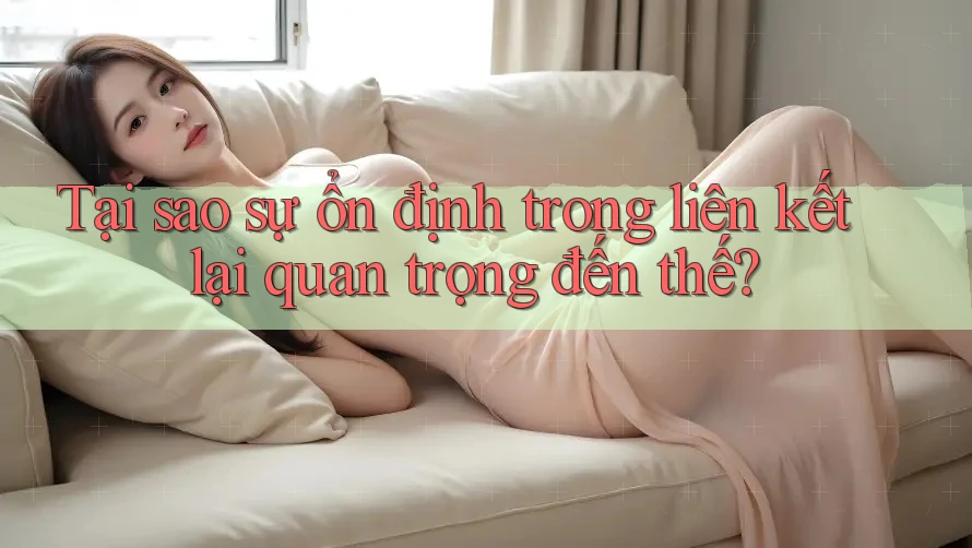Tại sao sự ổn định trong liên kết lại quan trọng đến thế?